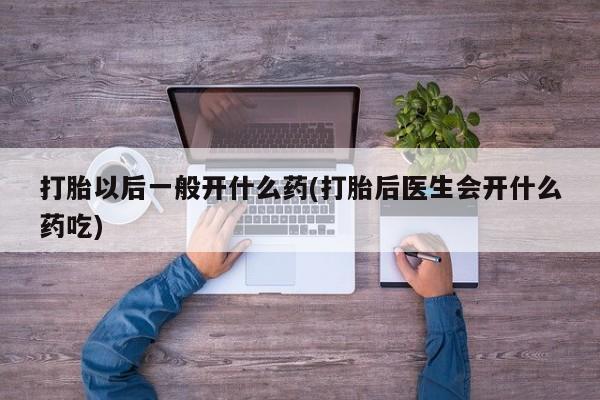 米非米索联系方式打胎以后一般开什么药(打胎后医生会开什么药吃)