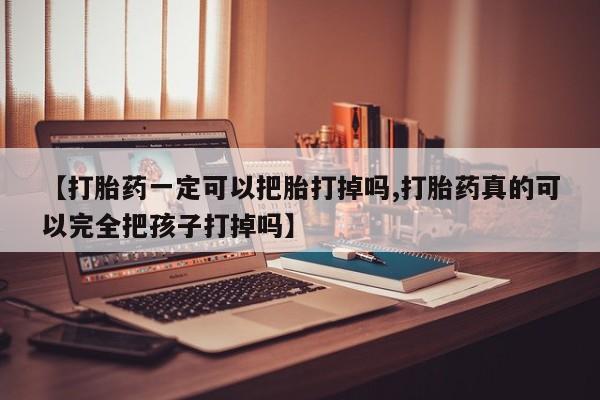 米非米索联系方式【打胎药一定可以把胎打掉吗,打胎药真的可以完全把孩子打掉吗】