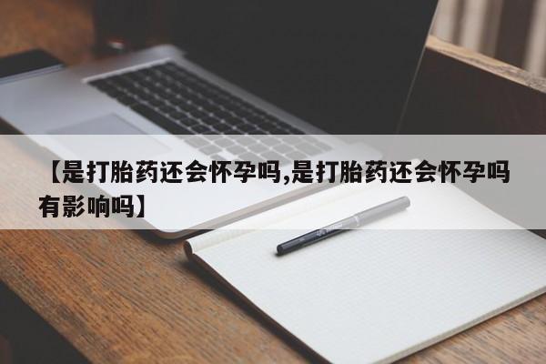 米非米索联系方式【是打胎药还会怀孕吗,是打胎药还会怀孕吗有影响吗】
