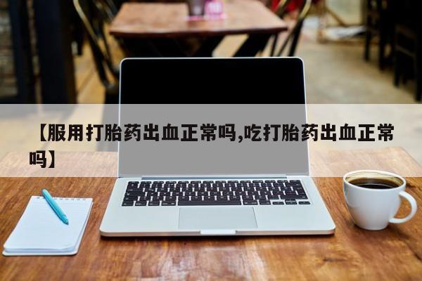 米非米索联系方式【服用打胎药出血正常吗,吃打胎药出血正常吗】