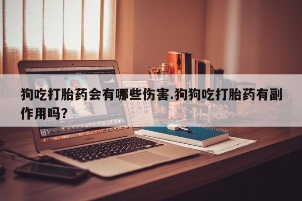米非米索联系方式狗吃打胎药会有哪些伤害.狗狗吃打胎药有副作用吗？