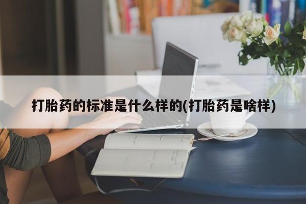 米非米索联系方式打胎药的标准是什么样的(打胎药是啥样)