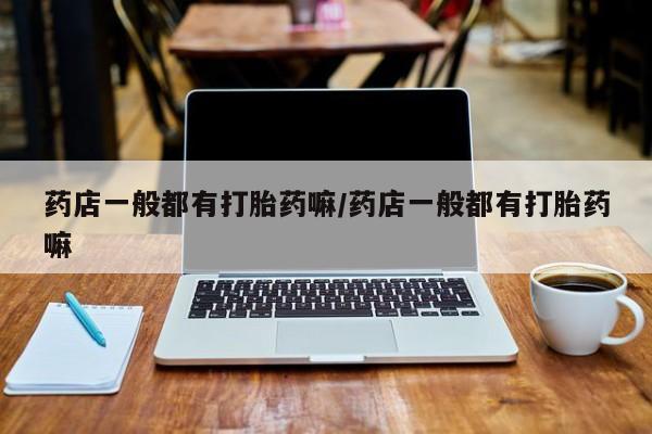 米非米索联系方式药店一般都有打胎药嘛/药店一般都有打胎药嘛