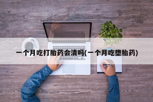 米非米索联系方式一个月吃打胎药会清吗(一个月吃堕胎药)