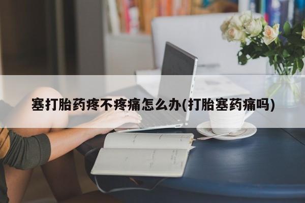 米非米索联系方式塞打胎药疼不疼痛怎么办(打胎塞药痛吗)