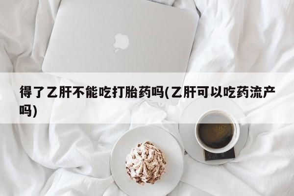 米非米索联系方式得了乙肝不能吃打胎药吗(乙肝可以吃药流产吗)