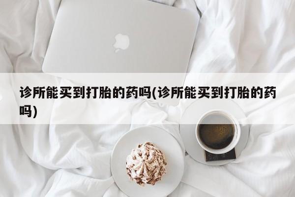 米非米索联系方式诊所能买到打胎的药吗(诊所能买到打胎的药吗)