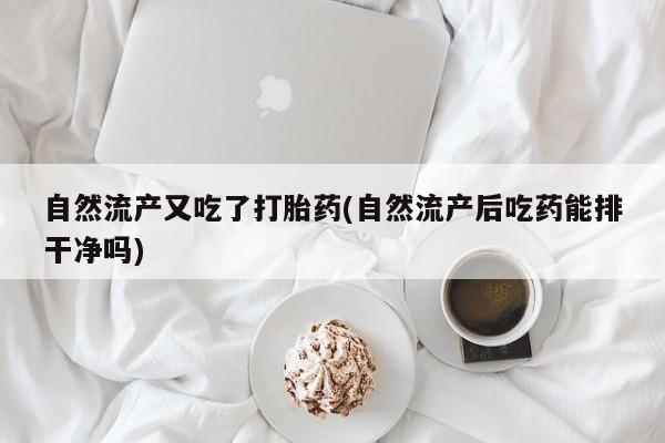 米非米索联系方式自然流产又吃了打胎药(自然流产后吃药能排干净吗)