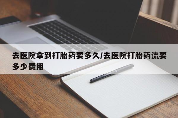 米非米索联系方式去医院拿到打胎药要多久/去医院打胎药流要多少费用