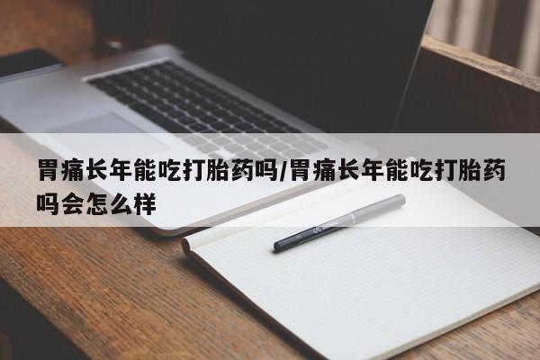 米非米索联系方式胃痛长年能吃打胎药吗/胃痛长年能吃打胎药吗会怎么样