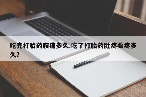 米非米索联系方式吃完打胎药腹痛多久.吃了打胎药肚疼要疼多久？