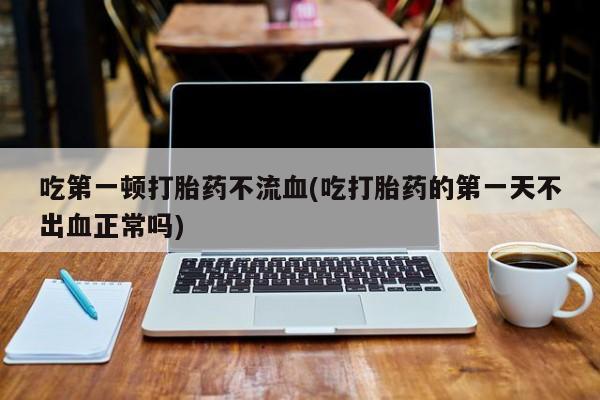 米非米索联系方式吃第一顿打胎药不流血(吃打胎药的第一天不出血正常吗)
