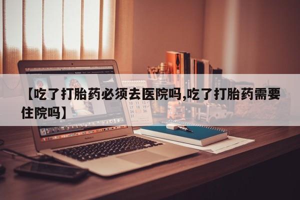 米非米索联系方式【吃了打胎药必须去医院吗,吃了打胎药需要住院吗】