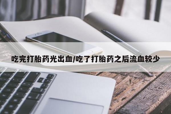 米非米索联系方式吃完打胎药光出血/吃了打胎药之后流血较少