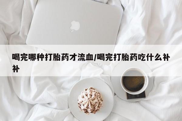 米非米索联系方式喝完哪种打胎药才流血/喝完打胎药吃什么补补