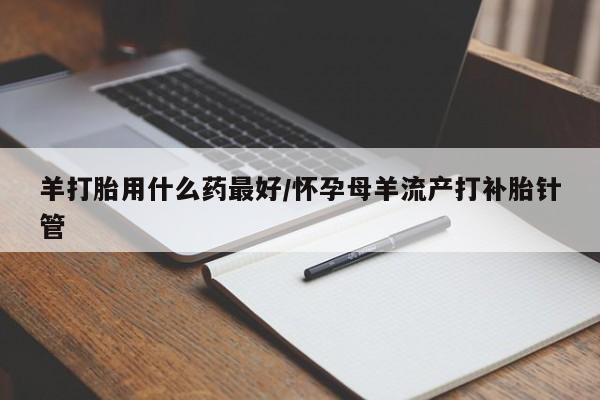 米非米索联系方式羊打胎用什么药最好/怀孕母羊流产打补胎针管