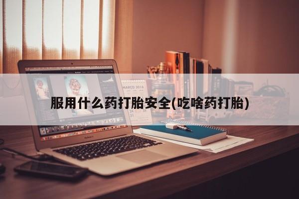 米非米索联系方式服用什么药打胎安全(吃啥药打胎)