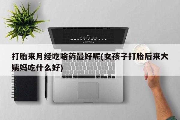 米非米索联系方式打胎来月经吃啥药最好呢(女孩子打胎后来大姨妈吃什么好)