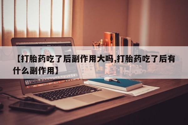 米非米索联系方式【打胎药吃了后副作用大吗,打胎药吃了后有什么副作用】