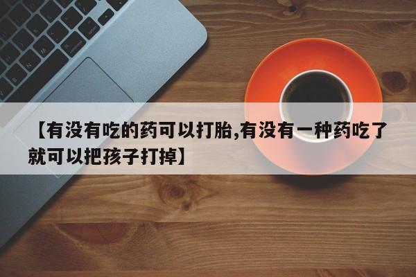 米非米索联系方式【有没有吃的药可以打胎,有没有一种药吃了就可以把孩子打掉】