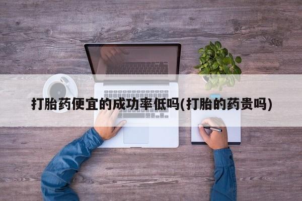 米非米索联系方式打胎药便宜的成功率低吗(打胎的药贵吗)
