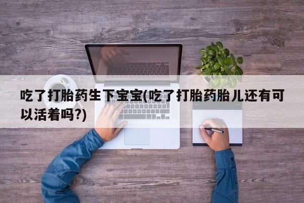 米非米索联系方式吃了打胎药生下宝宝(吃了打胎药胎儿还有可以活着吗?)