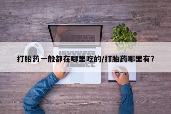 米非米索联系方式打胎药一般都在哪里吃的/打胎药哪里有?