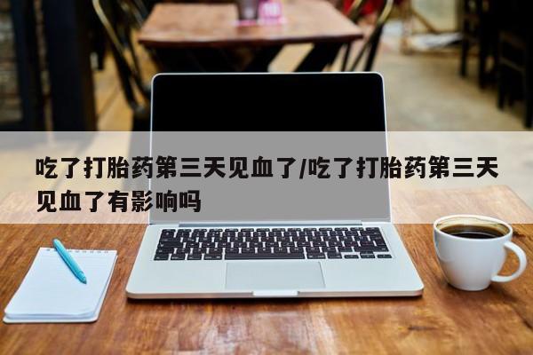 米非米索联系方式吃了打胎药第三天见血了/吃了打胎药第三天见血了有影响吗