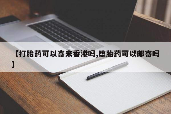 米非米索联系方式【打胎药可以寄来香港吗,堕胎药可以邮寄吗】