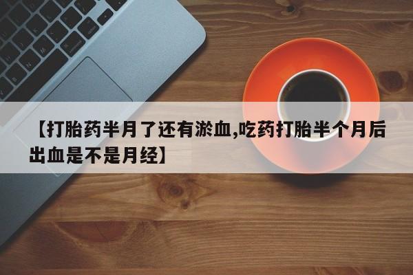 米非米索联系方式【打胎药半月了还有淤血,吃药打胎半个月后出血是不是月经】