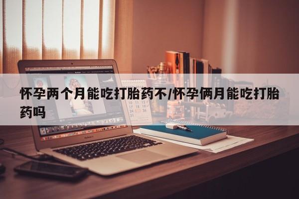 米非米索联系方式怀孕两个月能吃打胎药不/怀孕俩月能吃打胎药吗