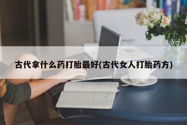 米非米索联系方式古代拿什么药打胎最好(古代女人打胎药方)