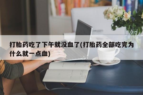 米非米索联系方式打胎药吃了下午就没血了(打胎药全部吃完为什么就一点血)
