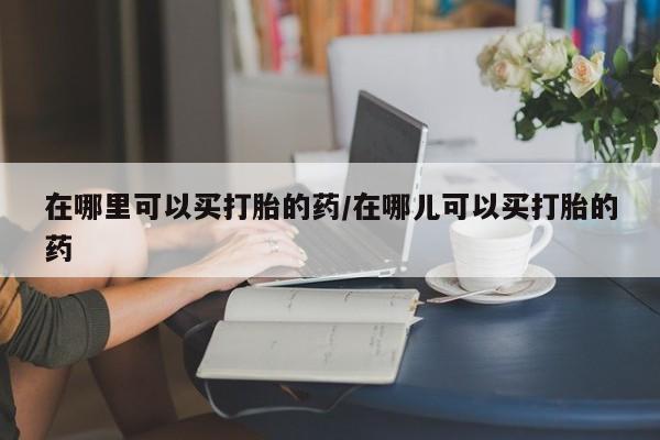 米非米索联系方式在哪里可以买打胎的药/在哪儿可以买打胎的药