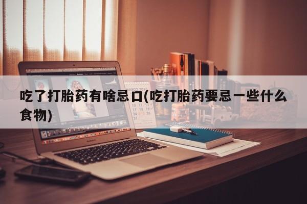 米非米索联系方式吃了打胎药有啥忌口(吃打胎药要忌一些什么食物)