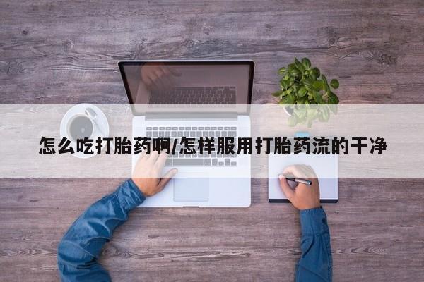 米非米索联系方式怎么吃打胎药啊/怎样服用打胎药流的干净