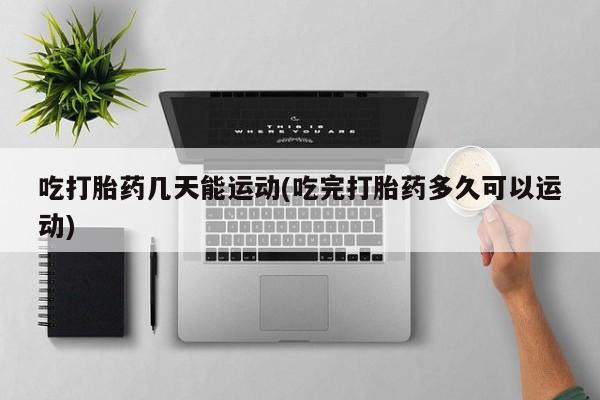 米非米索联系方式吃打胎药几天能运动(吃完打胎药多久可以运动)