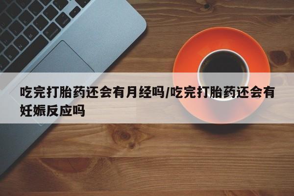 米非米索联系方式吃完打胎药还会有月经吗/吃完打胎药还会有妊娠反应吗