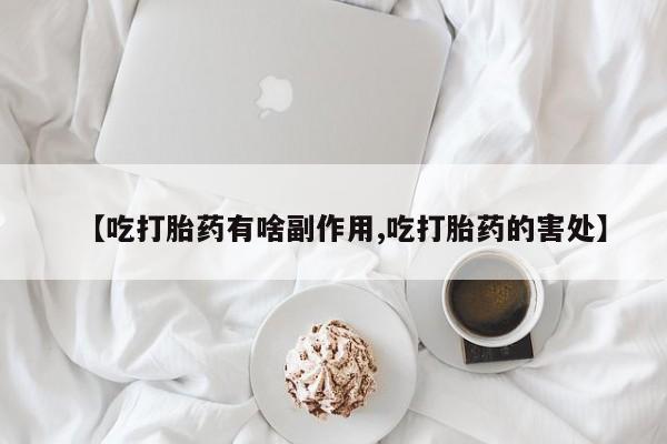 米非米索联系方式【吃打胎药有啥副作用,吃打胎药的害处】