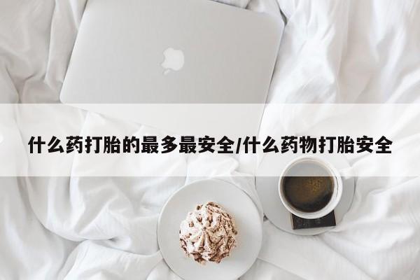 米非米索联系方式什么药打胎的最多最安全/什么药物打胎安全