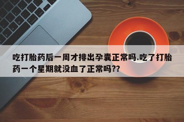 米非米索联系方式吃打胎药后一周才排出孕囊正常吗.吃了打胎药一个星期就没血了正常吗?？