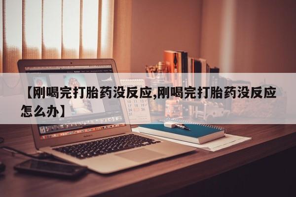 米非米索联系方式【刚喝完打胎药没反应,刚喝完打胎药没反应怎么办】