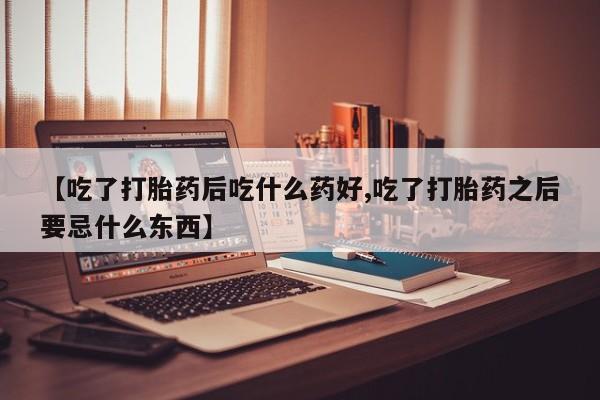 米非米索联系方式【吃了打胎药后吃什么药好,吃了打胎药之后要忌什么东西】