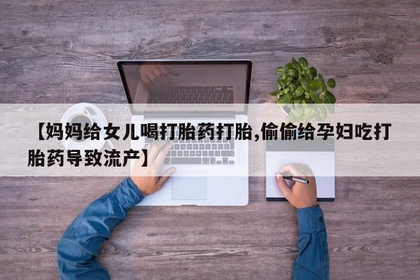 米非米索联系方式【妈妈给女儿喝打胎药打胎,偷偷给孕妇吃打胎药导致流产】