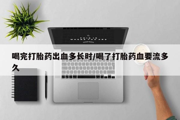 米非米索联系方式喝完打胎药出血多长时/喝了打胎药血要流多久