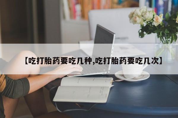 米非米索联系方式【吃打胎药要吃几种,吃打胎药要吃几次】