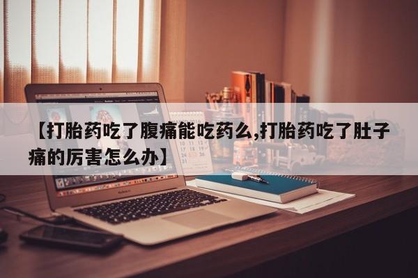 米非米索联系方式【打胎药吃了腹痛能吃药么,打胎药吃了肚子痛的厉害怎么办】