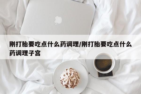 米非米索联系方式刚打胎要吃点什么药调理/刚打胎要吃点什么药调理子宫