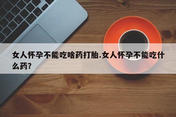 米非米索联系方式女人怀孕不能吃啥药打胎.女人怀孕不能吃什么药？