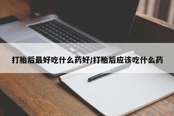 米非米索联系方式打胎后最好吃什么药好/打胎后应该吃什么药